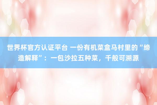 世界杯官方认证平台 一份有机菜盒马村里的“缔造解释”：一包沙拉五种菜，千般可溯源
