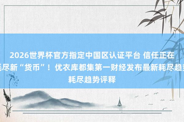 2026世界杯官方指定中国区认证平台 信任正在成为耗尽新“货币”！优衣库都集第一财经发布最新耗尽趋势评释