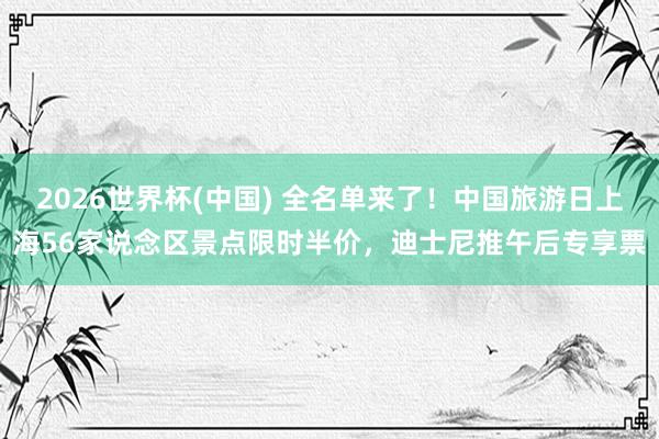 2026世界杯(中国) 全名单来了！中国旅游日上海56家说念区景点限时半价，迪士尼推午后专享票