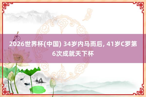2026世界杯(中国) 34岁内马而后， 41岁C罗第6次成就天下杯