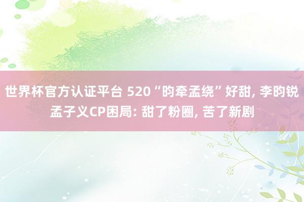 世界杯官方认证平台 520“昀牵孟绕”好甜， 李昀锐孟子义CP困局: 甜了粉圈， 苦了新剧