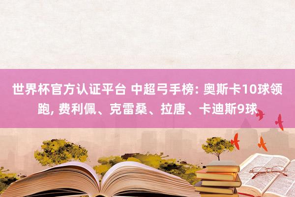 世界杯官方认证平台 中超弓手榜: 奥斯卡10球领跑， 费利佩、克雷桑、拉唐、卡迪斯9球