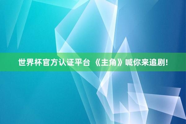 世界杯官方认证平台 《主角》喊你来追剧!