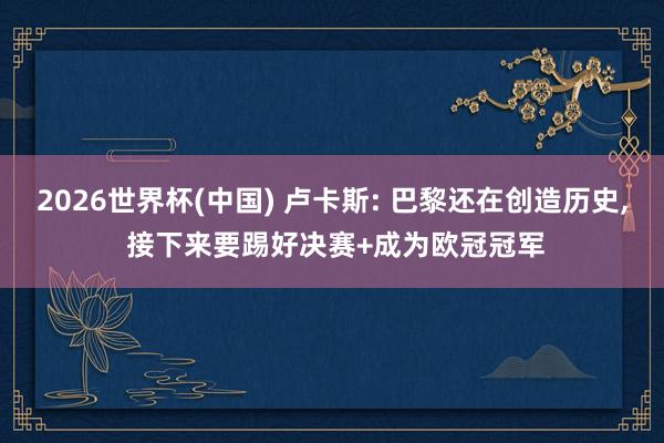2026世界杯(中国) 卢卡斯: 巴黎还在创造历史， 接下来要踢好决赛+成为欧冠冠军