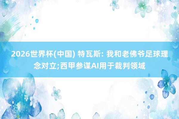 2026世界杯(中国) 特瓦斯: 我和老佛爷足球理念对立;西甲参谋AI用于裁判领域