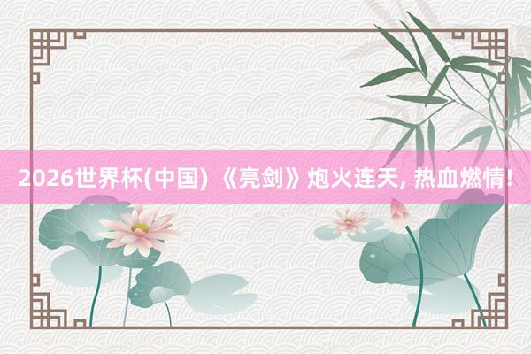 2026世界杯(中国) 《亮剑》炮火连天， 热血燃情!