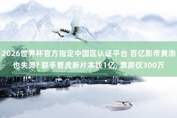 2026世界杯官方指定中国区认证平台 百亿影帝黄渤也失灵? 联手管虎新片本钱1亿， 票房仅300万
