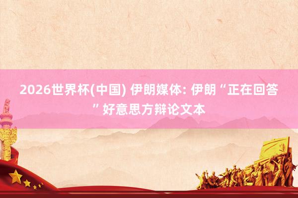 2026世界杯(中国) 伊朗媒体: 伊朗“正在回答”好意思方辩论文本