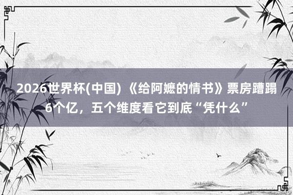 2026世界杯(中国) 《给阿嬷的情书》票房蹧蹋6个亿，五个维度看它到底“凭什么”