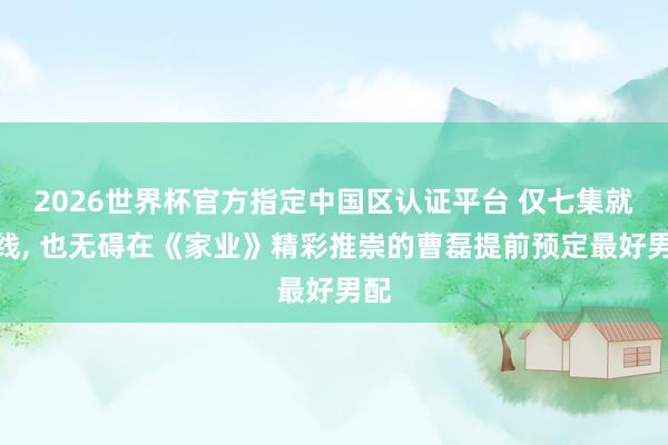 2026世界杯官方指定中国区认证平台 仅七集就下线， 也无碍在《家业》精彩推崇的曹磊提前预定最好男配