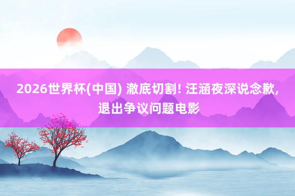 2026世界杯(中国) 澈底切割! 汪涵夜深说念歉， 退出争议问题电影