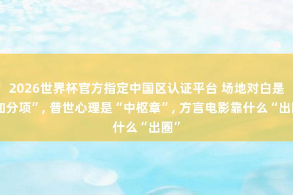 2026世界杯官方指定中国区认证平台 场地对白是“加分项”， 普世心理是“中枢章”， 方言电影靠什么“出圈”