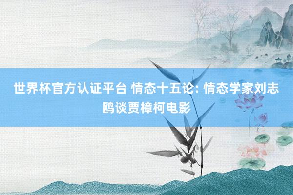 世界杯官方认证平台 情态十五论: 情态学家刘志鸥谈贾樟柯电影