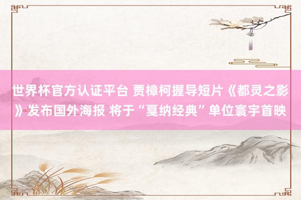 世界杯官方认证平台 贾樟柯握导短片《都灵之影》发布国外海报 将于“戛纳经典”单位寰宇首映