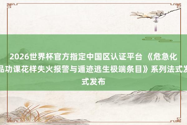 2026世界杯官方指定中国区认证平台 《危急化学品功课花样失火报警与遁迹逃生极端条目》系列法式发布