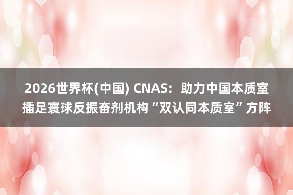 2026世界杯(中国) CNAS：助力中国本质室插足寰球反振奋剂机构“双认同本质室”方阵
