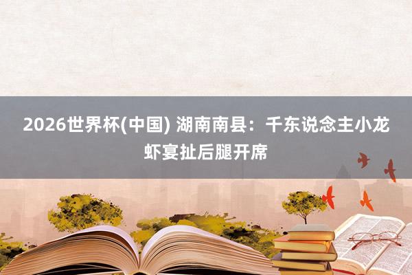 2026世界杯(中国) 湖南南县：千东说念主小龙虾宴扯后腿开席