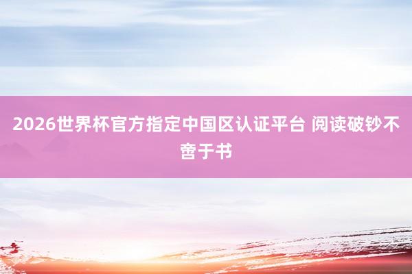2026世界杯官方指定中国区认证平台 阅读破钞不啻于书