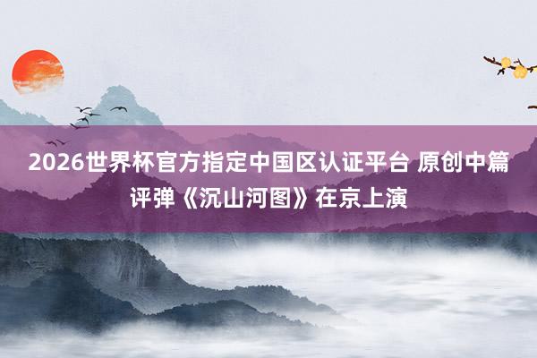 2026世界杯官方指定中国区认证平台 原创中篇评弹《沉山河图》在京上演