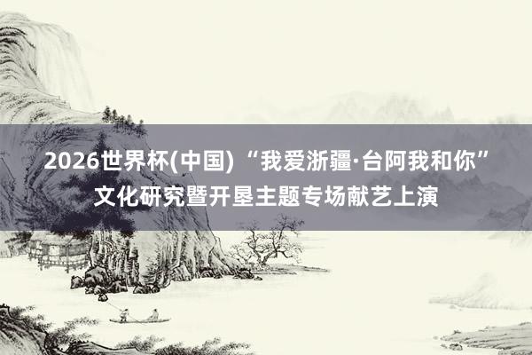 2026世界杯(中国) “我爱浙疆·台阿我和你”文化研究暨开垦主题专场献艺上演