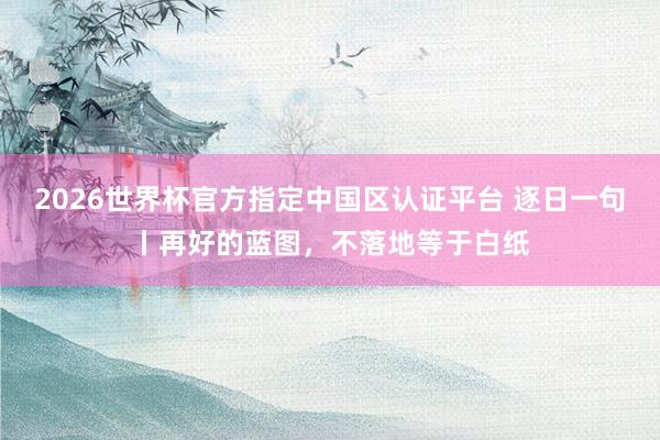 2026世界杯官方指定中国区认证平台 逐日一句丨再好的蓝图，<a href=