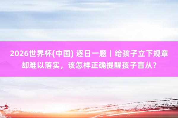2026世界杯(中国) 逐日一题丨给孩子立下规章却难以落实，该怎样正确提醒孩子盲从？