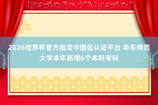 2026世界杯官方指定中国区认证平台 华东师范大学本年新增6个本科专科