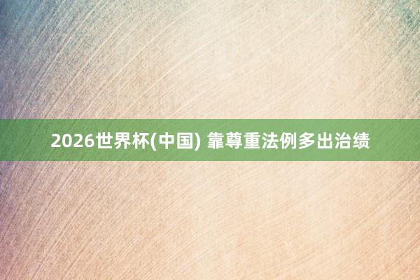 2026世界杯(中国) 靠尊重法例多出治绩