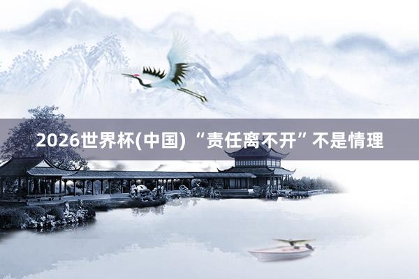 2026世界杯(中国) “责任离不开”不是情理