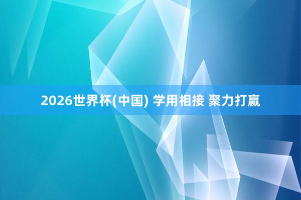 2026世界杯(中国) 学用相接 聚力打赢