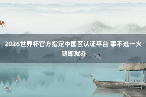 2026世界杯官方指定中国区认证平台 事不逃一火 随即就办