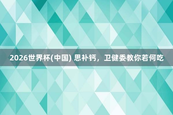 2026世界杯(中国) 思补钙，卫健委教你若何吃