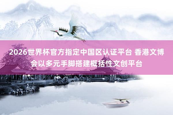 2026世界杯官方指定中国区认证平台 香港文博会以多元手脚搭建概括性文创平台