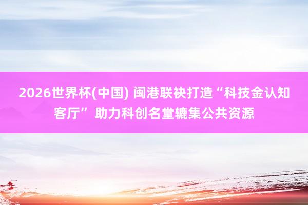 2026世界杯(中国) 闽港联袂打造“科技金认知客厅” 助力科创名堂辘集公共资源