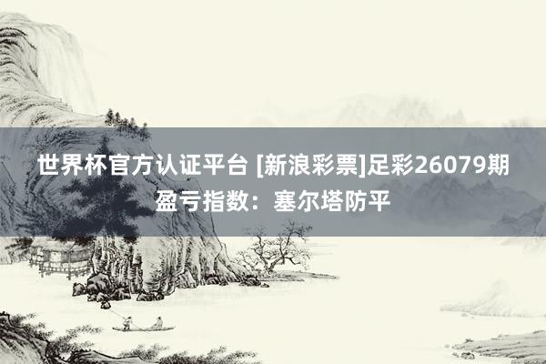 世界杯官方认证平台 [新浪彩票]足彩26079期盈亏指数：塞尔塔防平