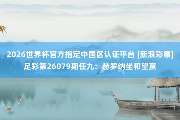 2026世界杯官方指定中国区认证平台 [新浪彩票]足彩第26079期任九：赫罗纳坐和望赢