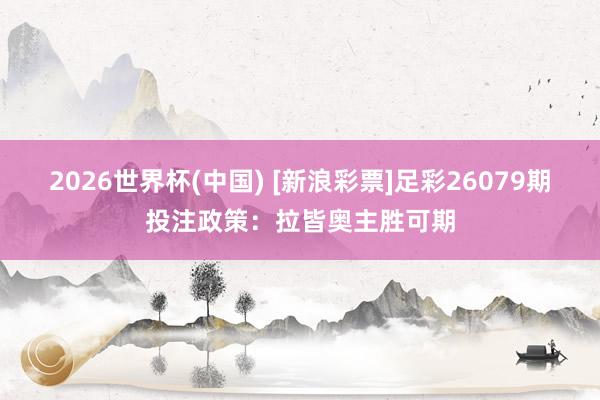 2026世界杯(中国) [新浪彩票]足彩26079期投注政策：拉皆奥主胜可期