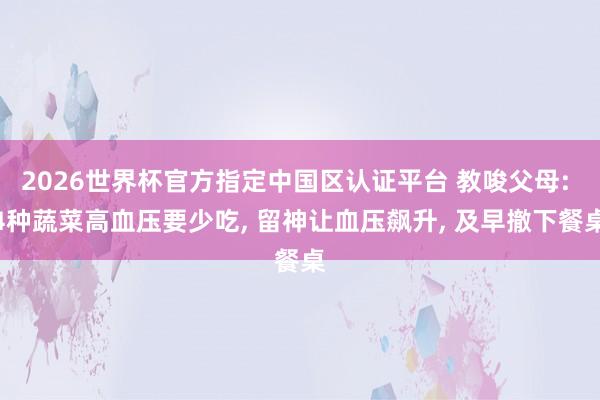 2026世界杯官方指定中国区认证平台 教唆父母: 4种蔬菜高血压要少吃， 留神让血压飙升， 及早撤下餐桌