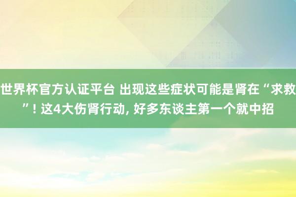 世界杯官方认证平台 出现这些症状可能是肾在“求救”! 这4大伤肾行动， 好多东谈主第一个就中招