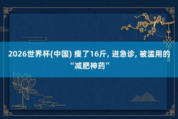 2026世界杯(中国) 瘦了16斤， 进急诊， 被滥用的“减肥神药”