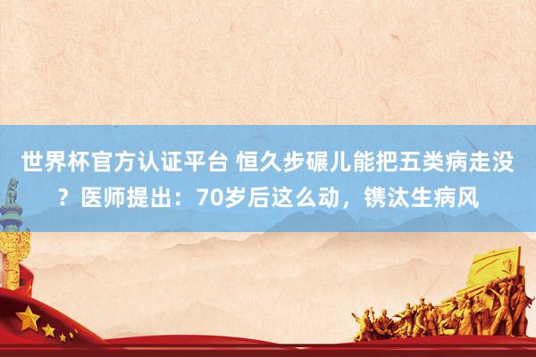 世界杯官方认证平台 恒久步碾儿能把五类病走没？医师提出：70岁后这么动，镌汰生病风