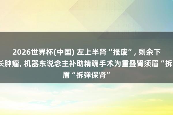 2026世界杯(中国) 左上半肾“报废”， 剩余下半肾又长肿瘤， 机器东说念主补助精确手术为重叠肾须眉“拆弹保肾”