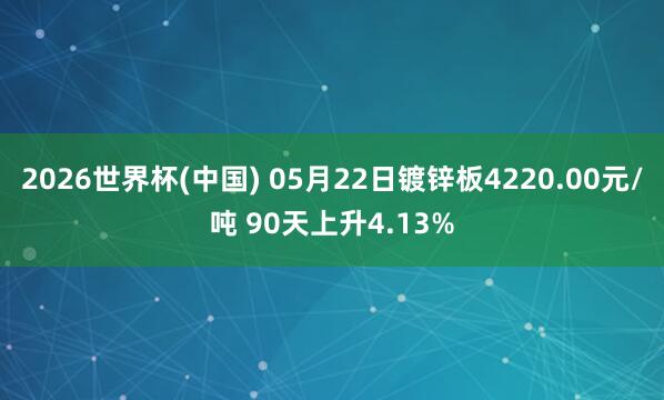 2026世界杯(中国) 05月22日镀锌板4220.00元/吨 90天上升4.13%