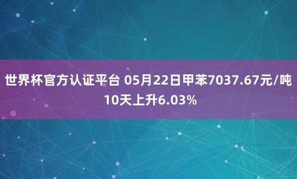 世界杯官方认证平台 05月22日甲苯7037.67元/吨 10天上升6.03%