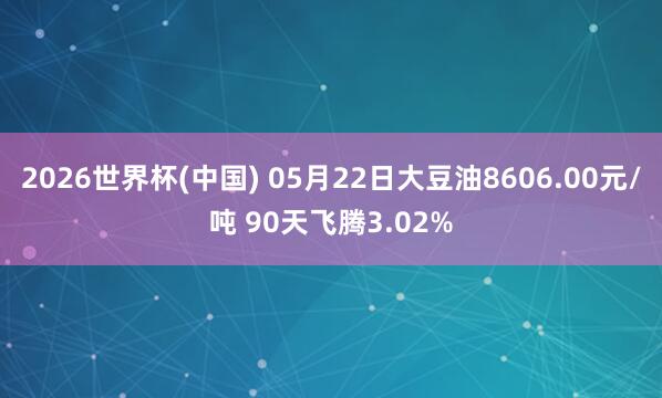2026世界杯(中国) 05月22日大豆油8606.00元/吨 90天飞腾3.02%