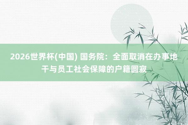 2026世界杯(中国) 国务院：全面取消在办事地干与员工社会保障的户籍圆寂