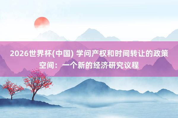 2026世界杯(中国) 学问产权和时间转让的政策空间：一个新的经济研究议程