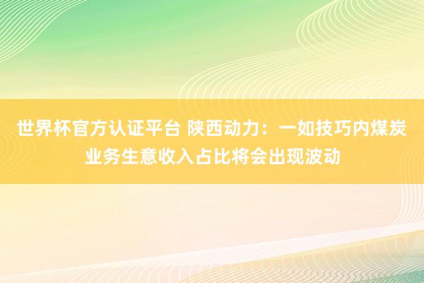 世界杯官方认证平台 陕西动力：一如技巧内煤炭业务生意收入占比将会出现波动