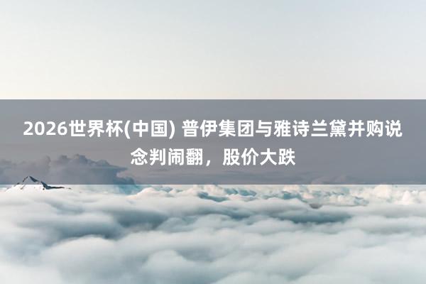2026世界杯(中国) 普伊集团与雅诗兰黛并购说念判闹翻，股价大跌