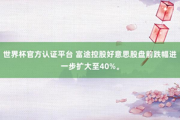 世界杯官方认证平台 富途控股好意思股盘前跌幅进一步扩大至40%。